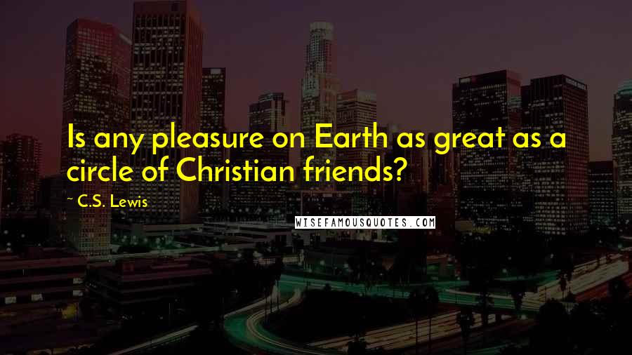 C.S. Lewis Quotes: Is any pleasure on Earth as great as a circle of Christian friends?