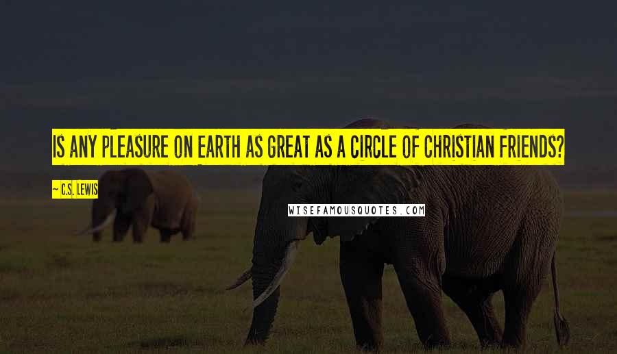 C.S. Lewis Quotes: Is any pleasure on Earth as great as a circle of Christian friends?