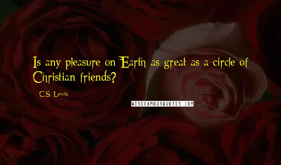 C.S. Lewis Quotes: Is any pleasure on Earth as great as a circle of Christian friends?