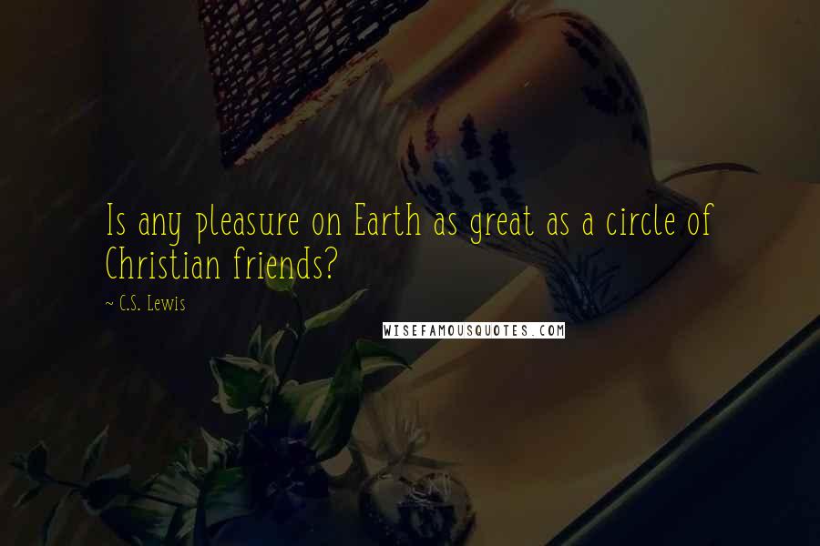 C.S. Lewis Quotes: Is any pleasure on Earth as great as a circle of Christian friends?