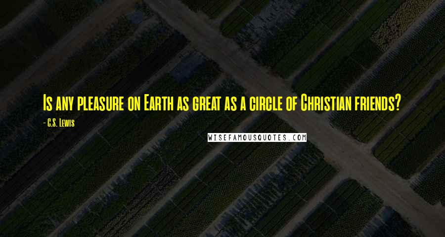 C.S. Lewis Quotes: Is any pleasure on Earth as great as a circle of Christian friends?