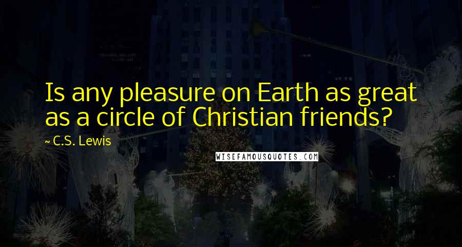 C.S. Lewis Quotes: Is any pleasure on Earth as great as a circle of Christian friends?