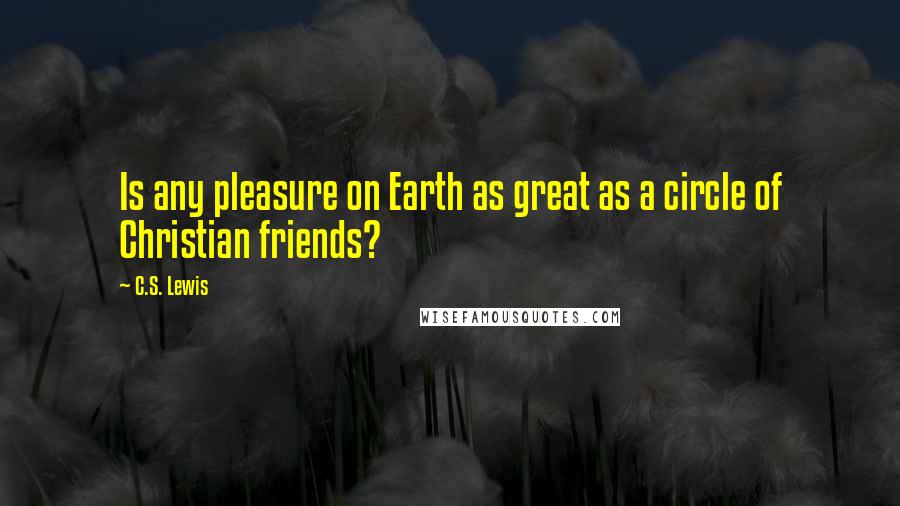 C.S. Lewis Quotes: Is any pleasure on Earth as great as a circle of Christian friends?