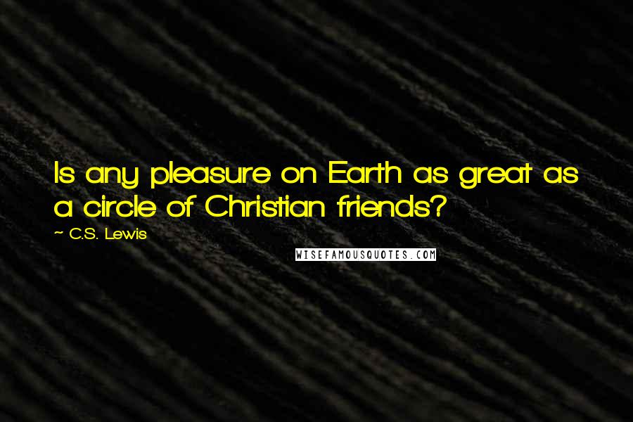 C.S. Lewis Quotes: Is any pleasure on Earth as great as a circle of Christian friends?