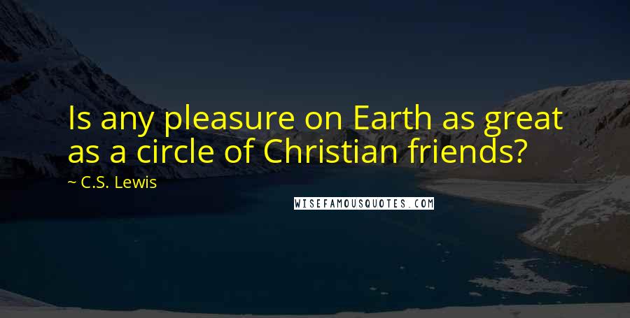 C.S. Lewis Quotes: Is any pleasure on Earth as great as a circle of Christian friends?