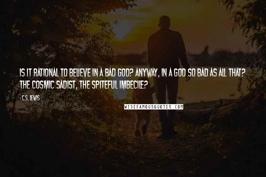 C.S. Lewis Quotes: Is it rational to believe in a bad God? Anyway, in a God so bad as all that? The Cosmic Sadist, the spiteful imbecile?