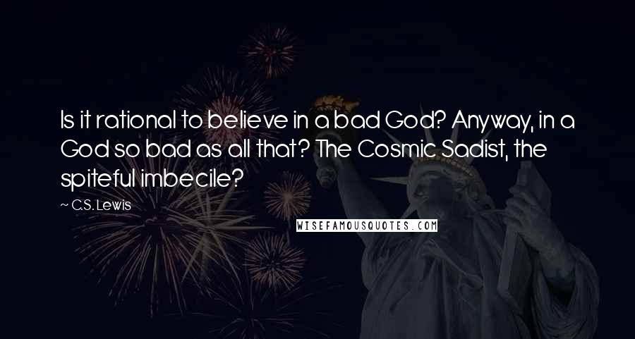 C.S. Lewis Quotes: Is it rational to believe in a bad God? Anyway, in a God so bad as all that? The Cosmic Sadist, the spiteful imbecile?