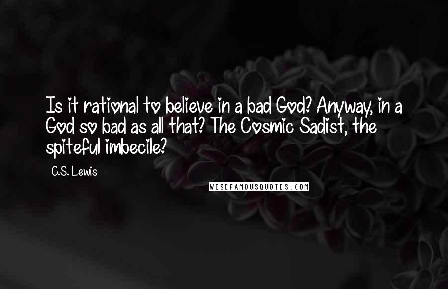 C.S. Lewis Quotes: Is it rational to believe in a bad God? Anyway, in a God so bad as all that? The Cosmic Sadist, the spiteful imbecile?