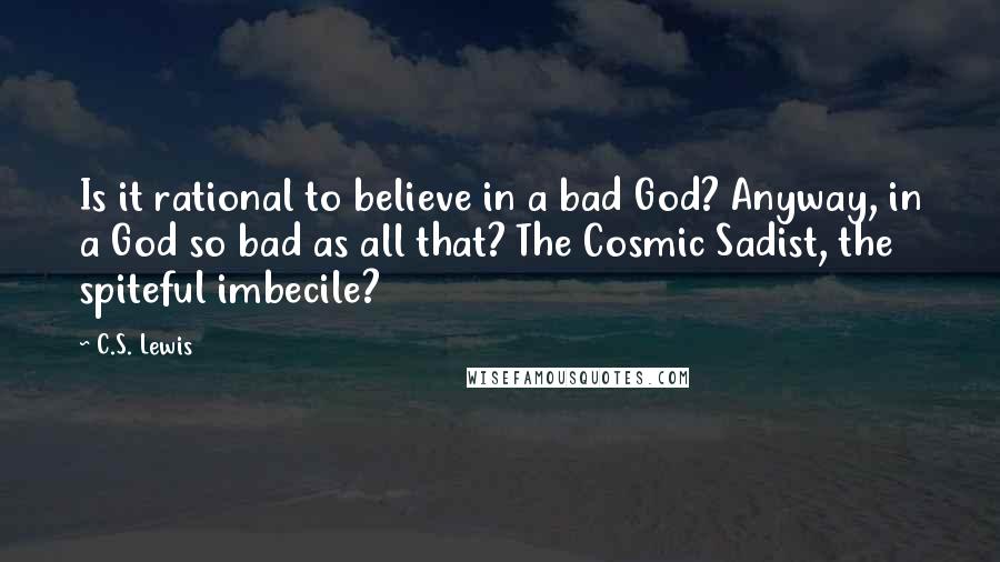 C.S. Lewis Quotes: Is it rational to believe in a bad God? Anyway, in a God so bad as all that? The Cosmic Sadist, the spiteful imbecile?