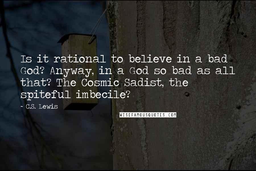 C.S. Lewis Quotes: Is it rational to believe in a bad God? Anyway, in a God so bad as all that? The Cosmic Sadist, the spiteful imbecile?