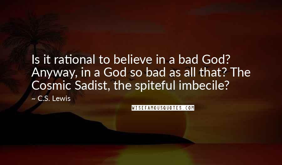 C.S. Lewis Quotes: Is it rational to believe in a bad God? Anyway, in a God so bad as all that? The Cosmic Sadist, the spiteful imbecile?