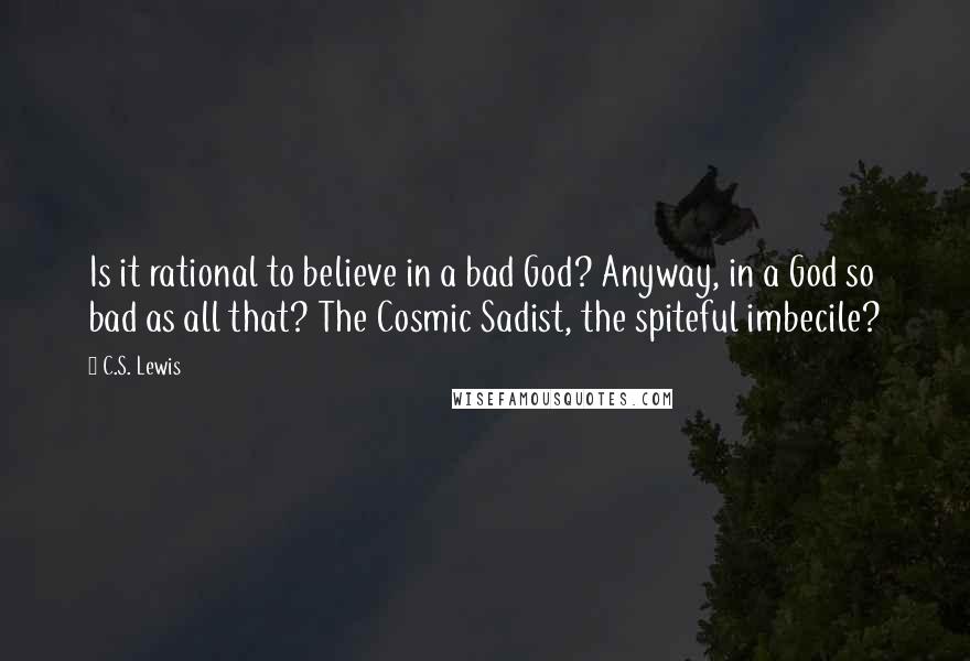 C.S. Lewis Quotes: Is it rational to believe in a bad God? Anyway, in a God so bad as all that? The Cosmic Sadist, the spiteful imbecile?