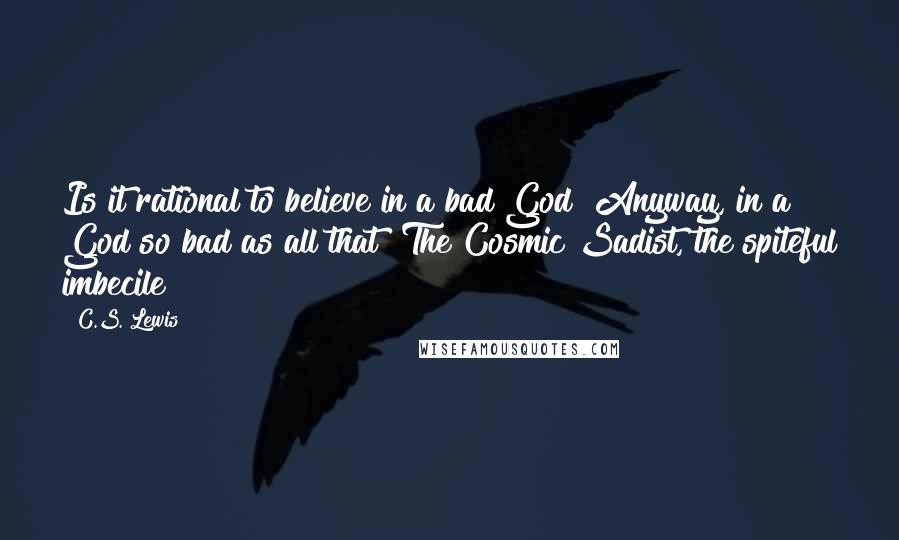 C.S. Lewis Quotes: Is it rational to believe in a bad God? Anyway, in a God so bad as all that? The Cosmic Sadist, the spiteful imbecile?