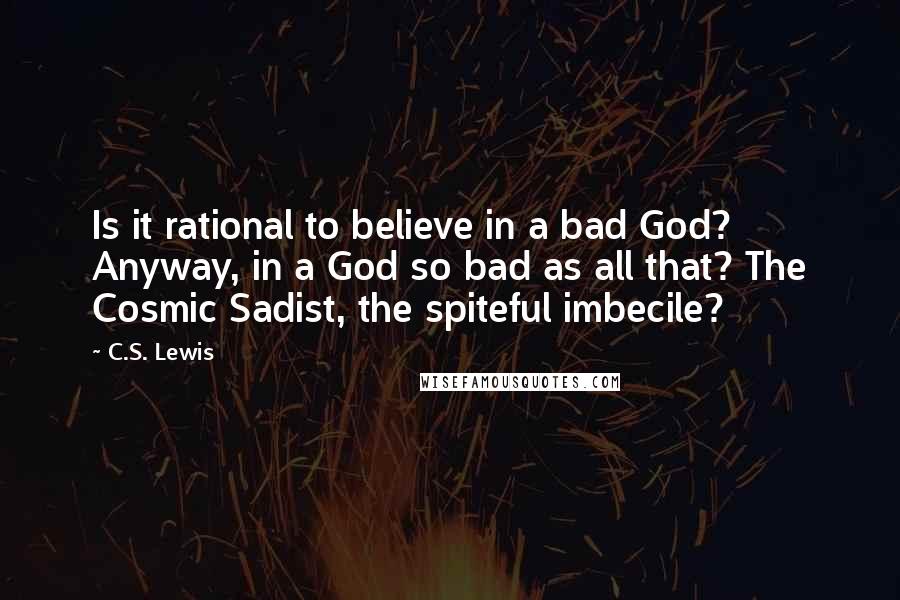 C.S. Lewis Quotes: Is it rational to believe in a bad God? Anyway, in a God so bad as all that? The Cosmic Sadist, the spiteful imbecile?