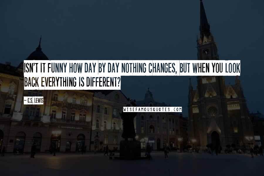 C.S. Lewis Quotes: Isn't it funny how day by day nothing changes, but when you look back everything is different?