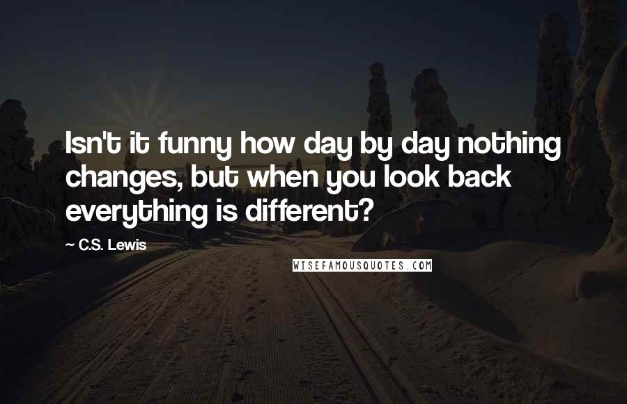 C.S. Lewis Quotes: Isn't it funny how day by day nothing changes, but when you look back everything is different?