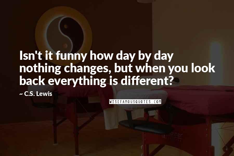 C.S. Lewis Quotes: Isn't it funny how day by day nothing changes, but when you look back everything is different?