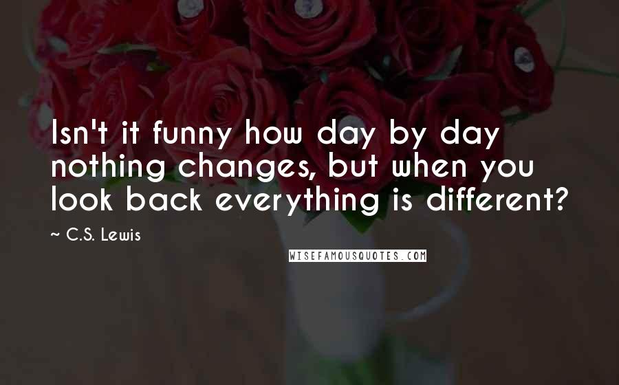 C.S. Lewis Quotes: Isn't it funny how day by day nothing changes, but when you look back everything is different?