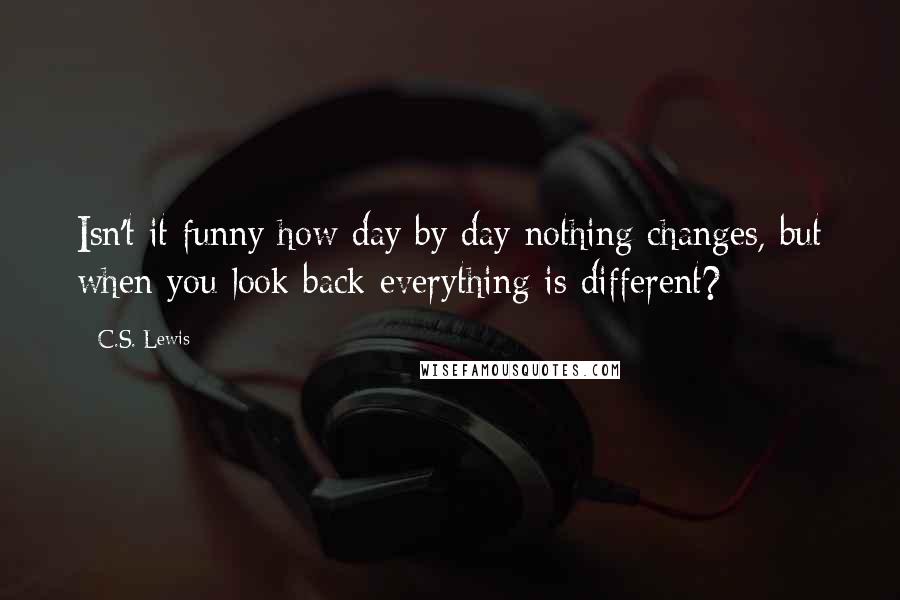 C.S. Lewis Quotes: Isn't it funny how day by day nothing changes, but when you look back everything is different?