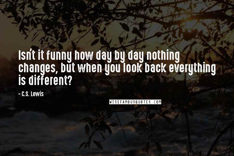 C.S. Lewis Quotes: Isn't it funny how day by day nothing changes, but when you look back everything is different?