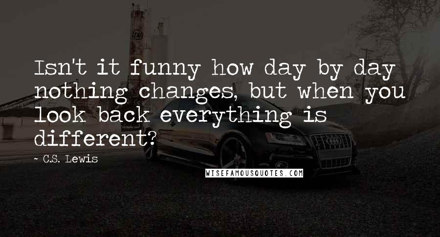 C.S. Lewis Quotes: Isn't it funny how day by day nothing changes, but when you look back everything is different?