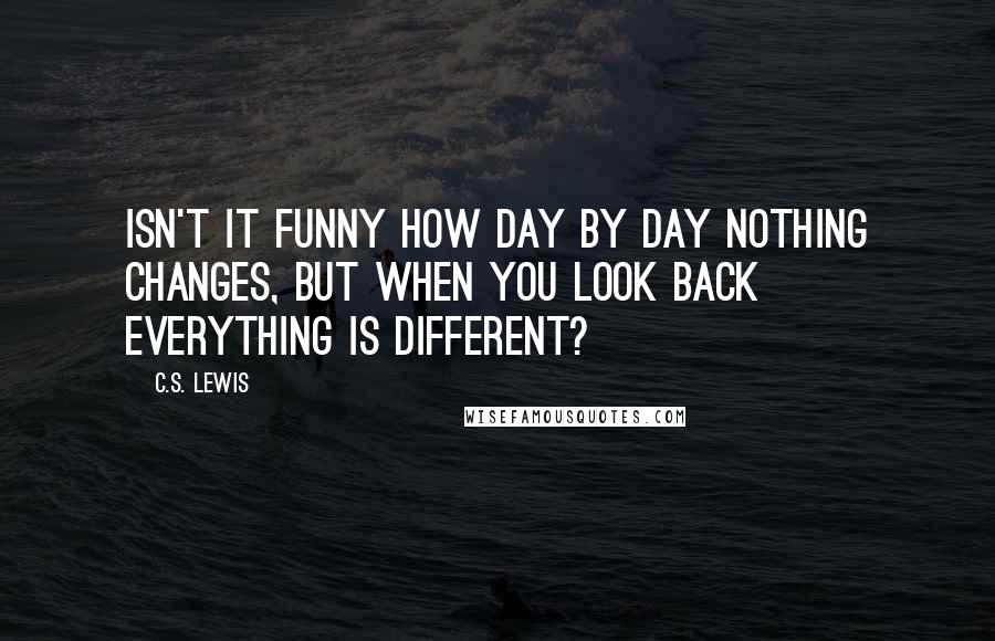 C.S. Lewis Quotes: Isn't it funny how day by day nothing changes, but when you look back everything is different?