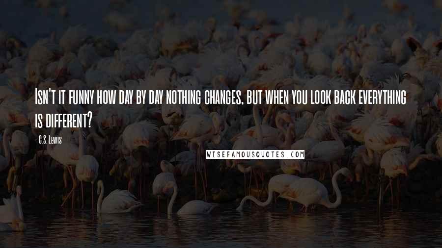 C.S. Lewis Quotes: Isn't it funny how day by day nothing changes, but when you look back everything is different?