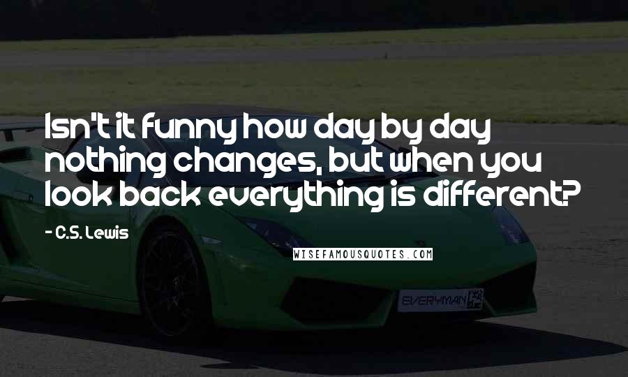 C.S. Lewis Quotes: Isn't it funny how day by day nothing changes, but when you look back everything is different?