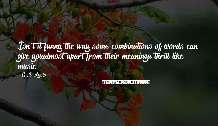 C.S. Lewis Quotes: Isn't it funny the way some combinations of words can give youalmost apart from their meaninga thrill like music?