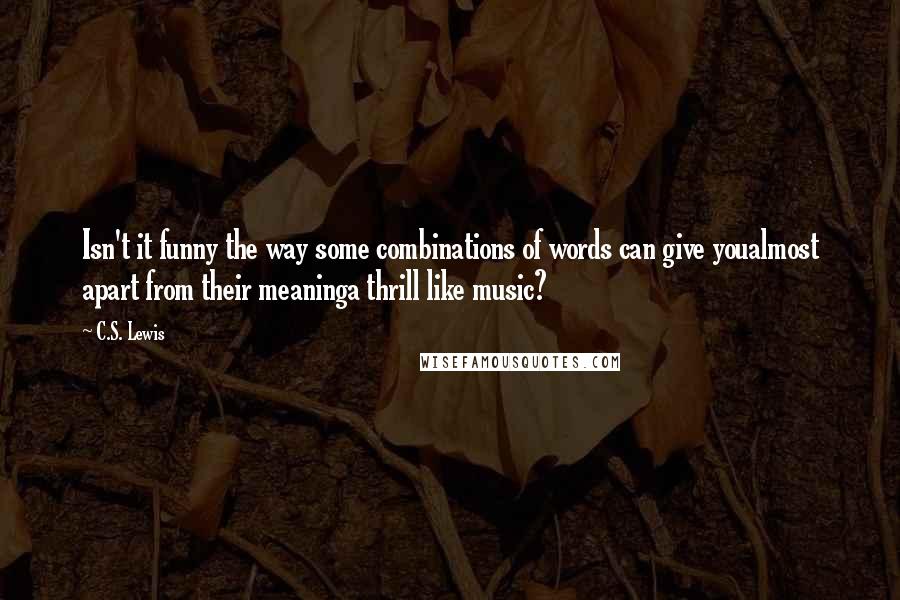 C.S. Lewis Quotes: Isn't it funny the way some combinations of words can give youalmost apart from their meaninga thrill like music?