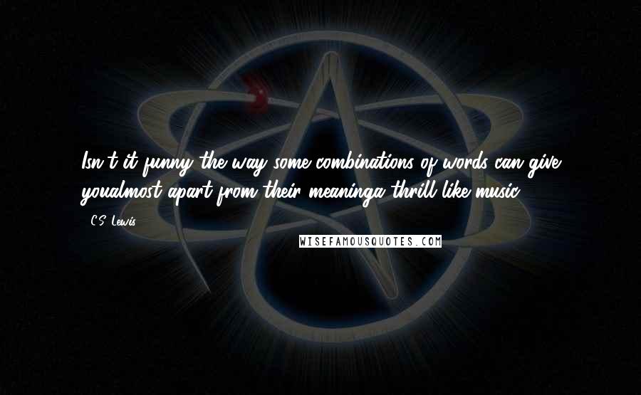 C.S. Lewis Quotes: Isn't it funny the way some combinations of words can give youalmost apart from their meaninga thrill like music?