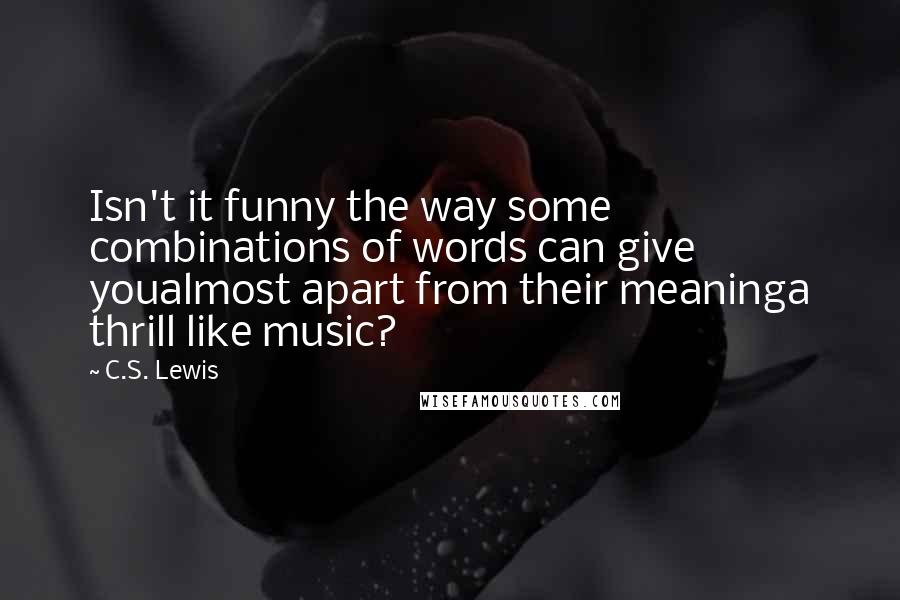 C.S. Lewis Quotes: Isn't it funny the way some combinations of words can give youalmost apart from their meaninga thrill like music?