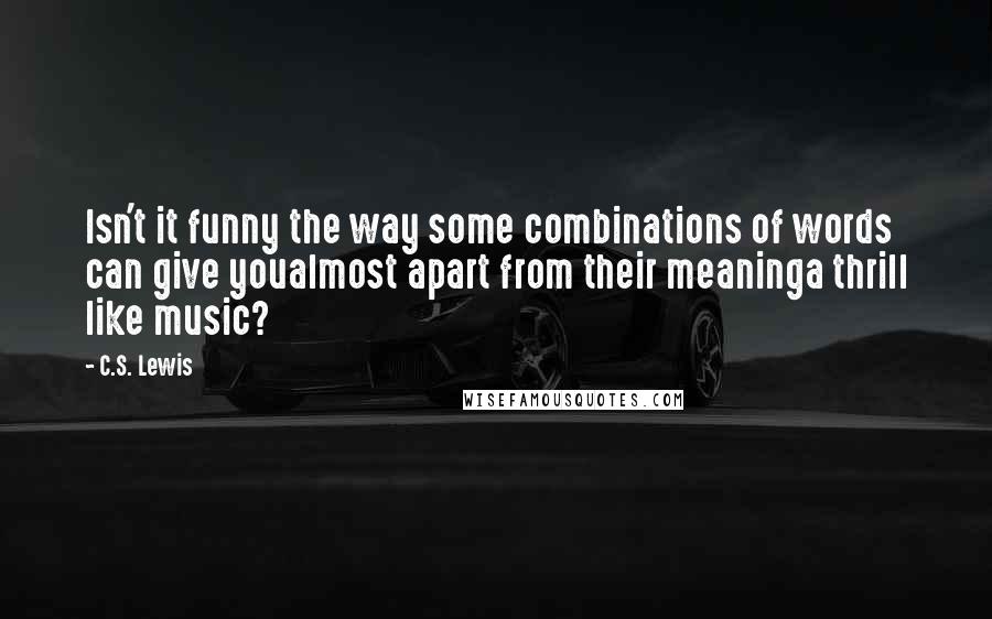 C.S. Lewis Quotes: Isn't it funny the way some combinations of words can give youalmost apart from their meaninga thrill like music?