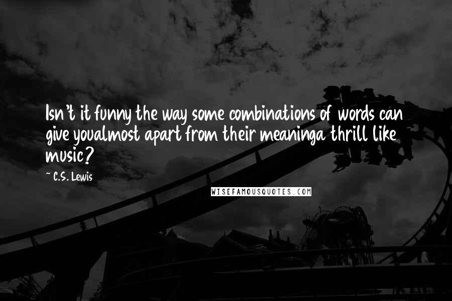 C.S. Lewis Quotes: Isn't it funny the way some combinations of words can give youalmost apart from their meaninga thrill like music?