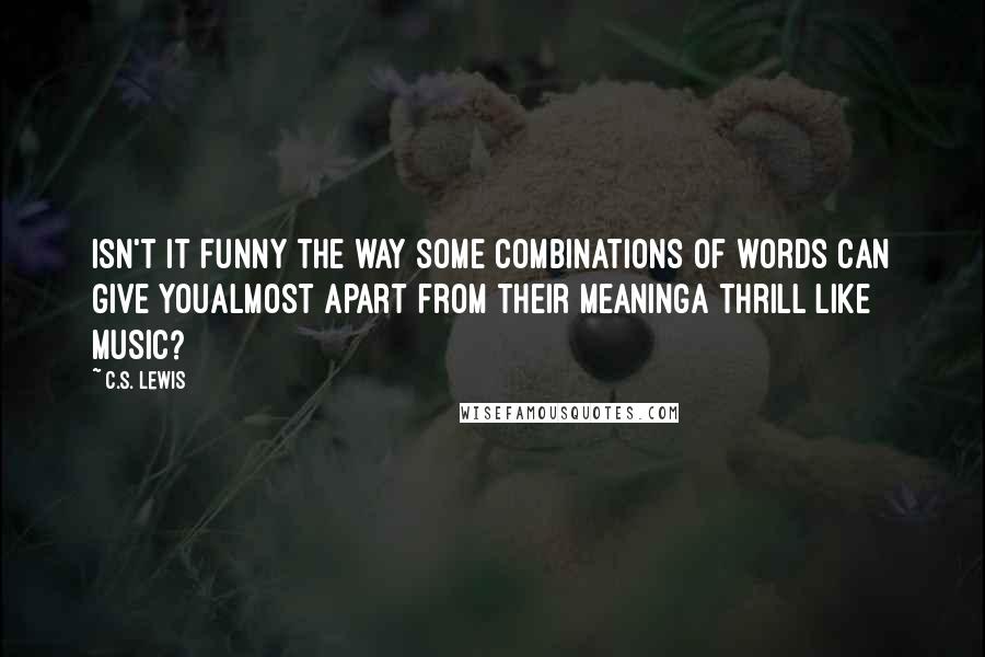 C.S. Lewis Quotes: Isn't it funny the way some combinations of words can give youalmost apart from their meaninga thrill like music?