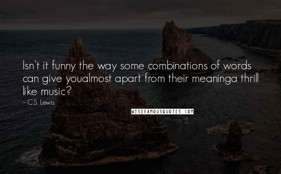 C.S. Lewis Quotes: Isn't it funny the way some combinations of words can give youalmost apart from their meaninga thrill like music?