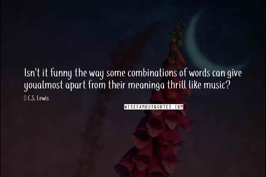 C.S. Lewis Quotes: Isn't it funny the way some combinations of words can give youalmost apart from their meaninga thrill like music?