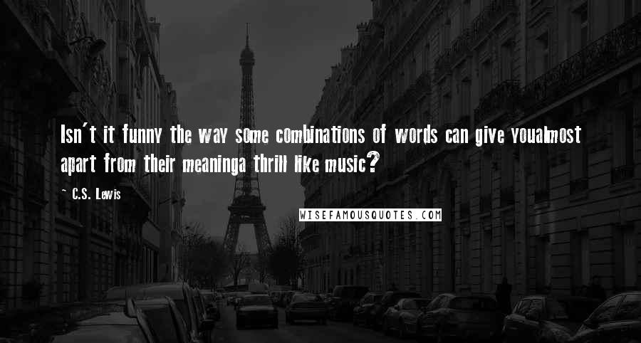 C.S. Lewis Quotes: Isn't it funny the way some combinations of words can give youalmost apart from their meaninga thrill like music?