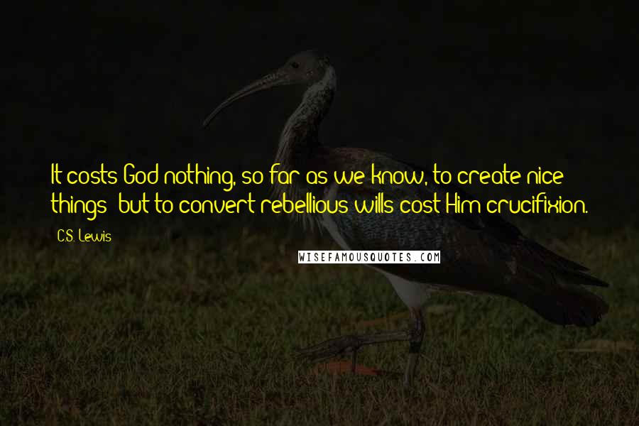 C.S. Lewis Quotes: It costs God nothing, so far as we know, to create nice things: but to convert rebellious wills cost Him crucifixion.