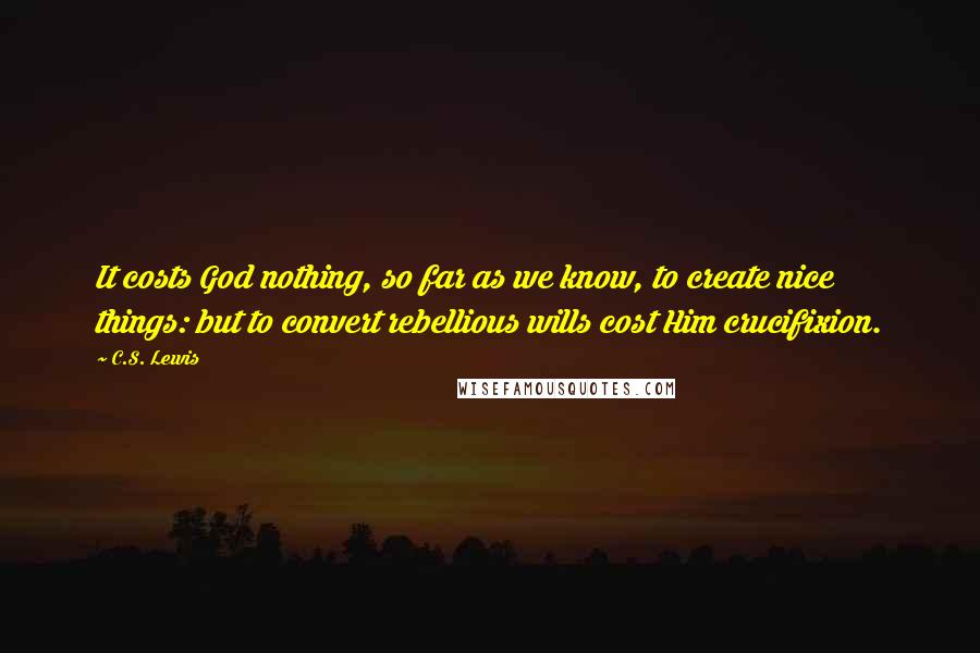 C.S. Lewis Quotes: It costs God nothing, so far as we know, to create nice things: but to convert rebellious wills cost Him crucifixion.