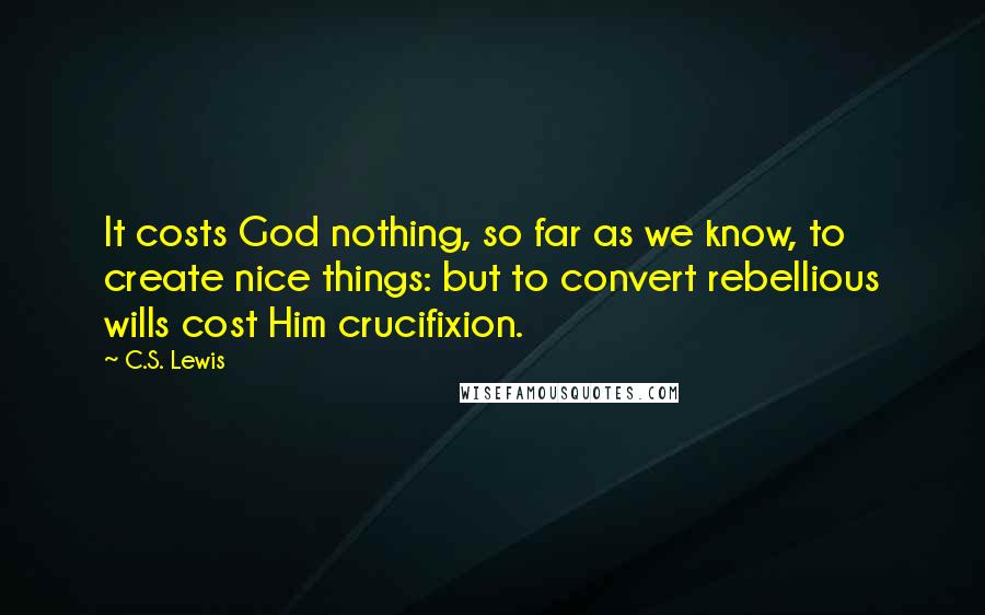 C.S. Lewis Quotes: It costs God nothing, so far as we know, to create nice things: but to convert rebellious wills cost Him crucifixion.