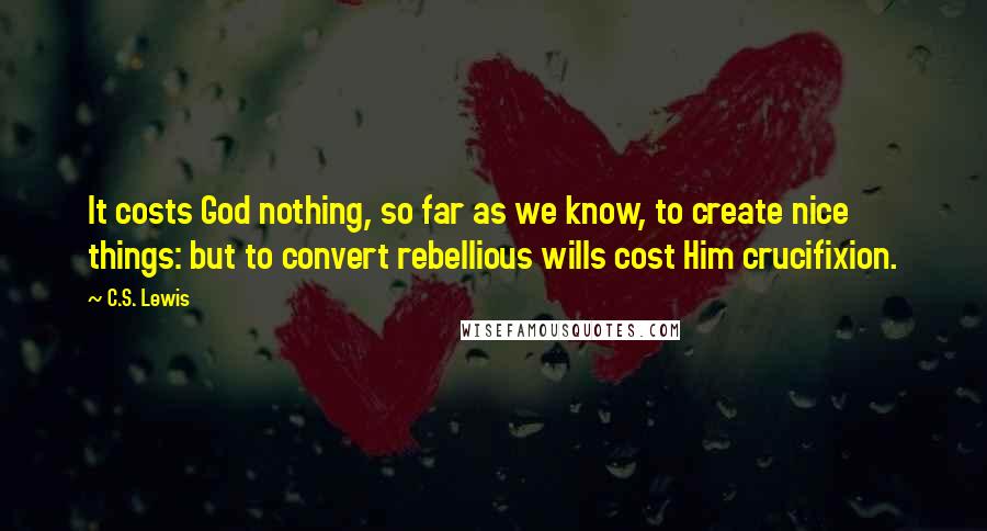 C.S. Lewis Quotes: It costs God nothing, so far as we know, to create nice things: but to convert rebellious wills cost Him crucifixion.