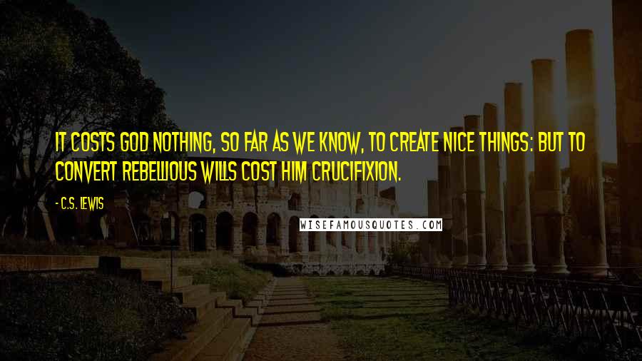 C.S. Lewis Quotes: It costs God nothing, so far as we know, to create nice things: but to convert rebellious wills cost Him crucifixion.