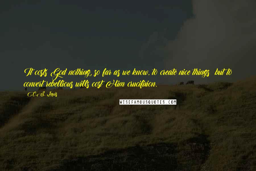 C.S. Lewis Quotes: It costs God nothing, so far as we know, to create nice things: but to convert rebellious wills cost Him crucifixion.