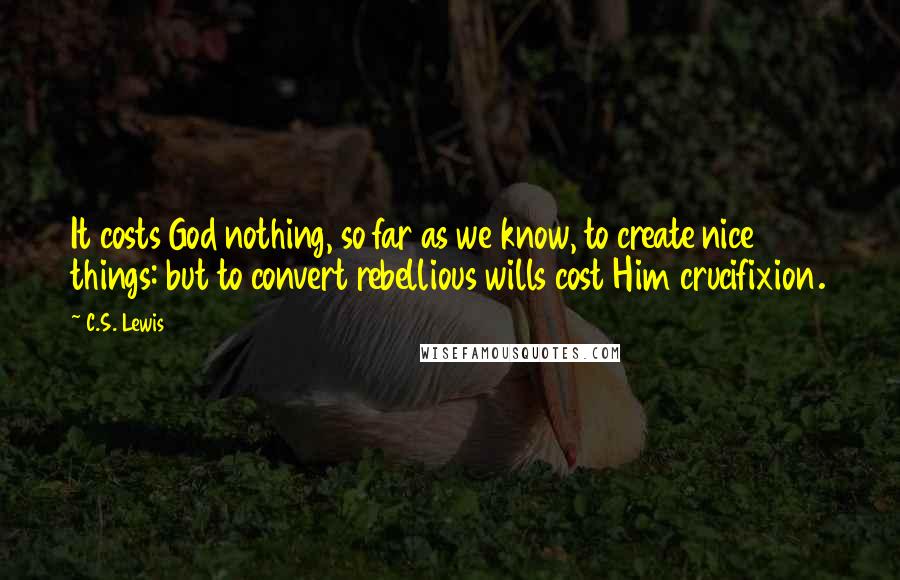 C.S. Lewis Quotes: It costs God nothing, so far as we know, to create nice things: but to convert rebellious wills cost Him crucifixion.