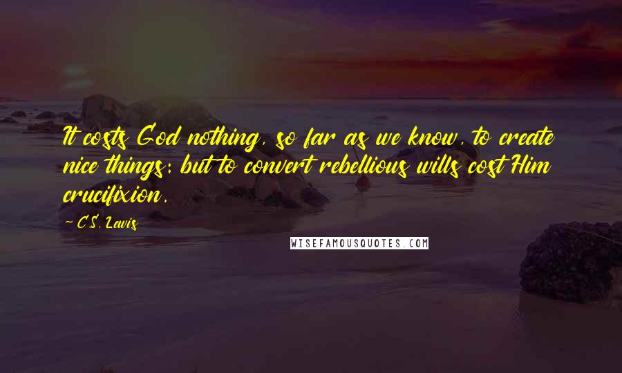 C.S. Lewis Quotes: It costs God nothing, so far as we know, to create nice things: but to convert rebellious wills cost Him crucifixion.