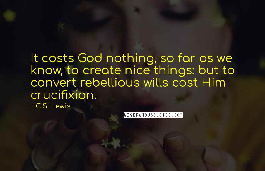 C.S. Lewis Quotes: It costs God nothing, so far as we know, to create nice things: but to convert rebellious wills cost Him crucifixion.