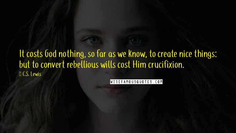 C.S. Lewis Quotes: It costs God nothing, so far as we know, to create nice things: but to convert rebellious wills cost Him crucifixion.
