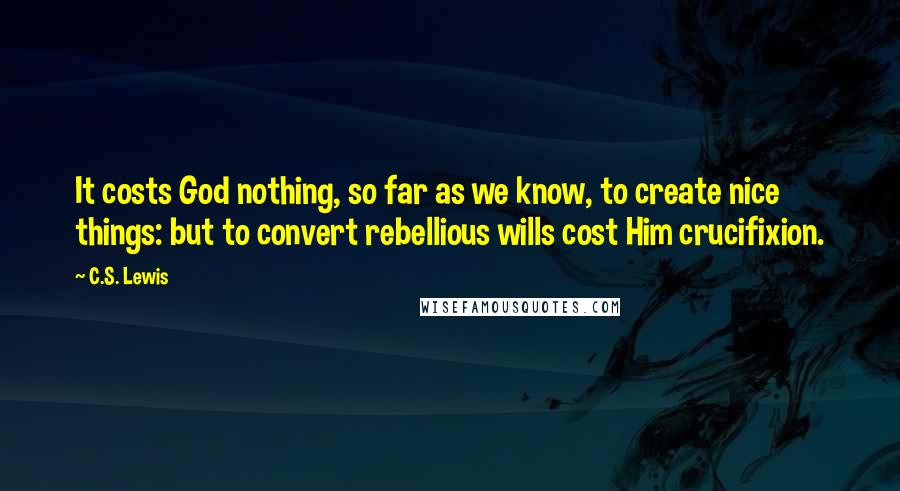 C.S. Lewis Quotes: It costs God nothing, so far as we know, to create nice things: but to convert rebellious wills cost Him crucifixion.