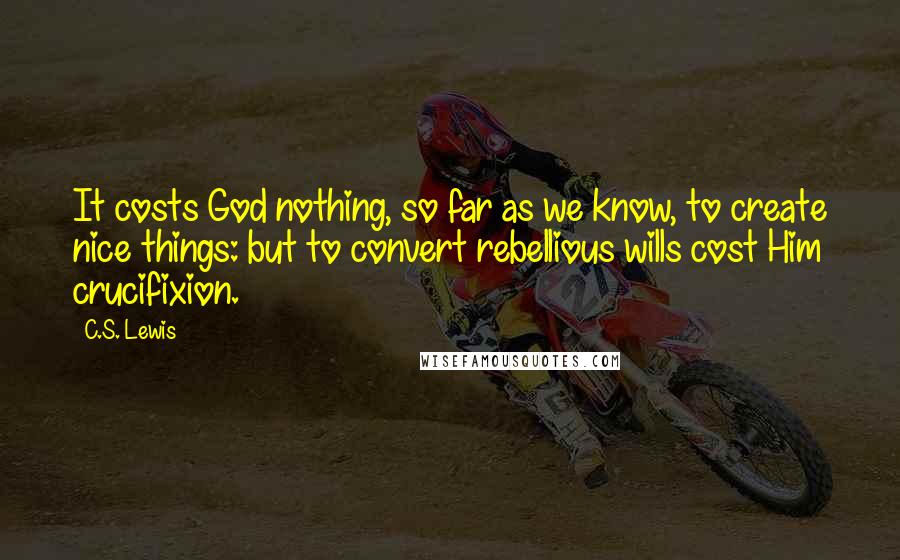 C.S. Lewis Quotes: It costs God nothing, so far as we know, to create nice things: but to convert rebellious wills cost Him crucifixion.